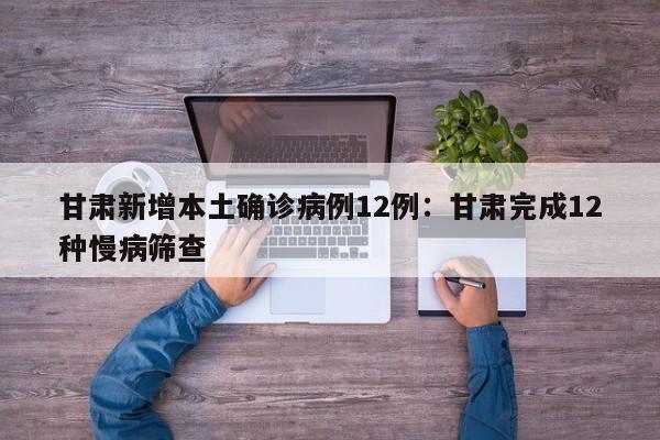 甘肃新增本土确诊病例12例:甘肃完成12种慢病筛查