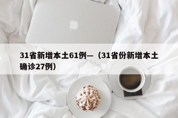 31省新增本土61例—(31省份新增本土确诊27例)