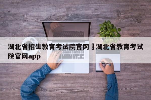 湖北省招生教育考试院官网›湖北省教育考试院官网app