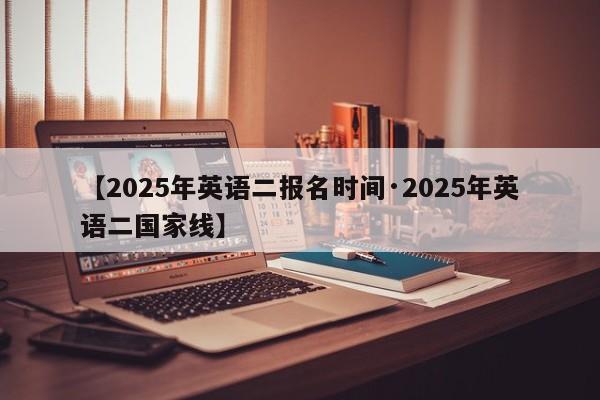【2025年英语二报名时间·2025年英语二国家线】