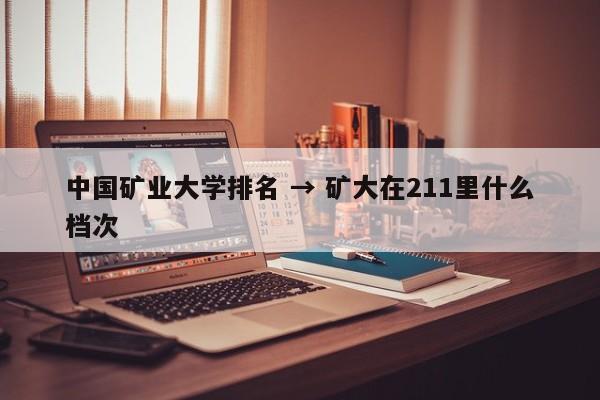 中国矿业大学排名 → 矿大在211里什么档次