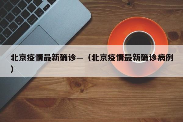 北京疫情最新确诊—(北京疫情最新确诊病例)