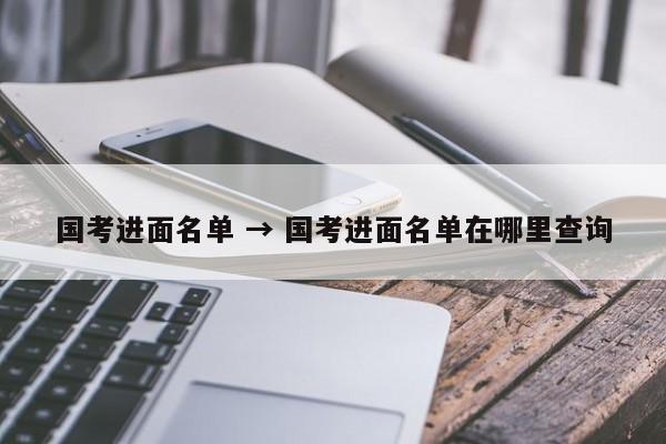 国考进面名单 → 国考进面名单在哪里查询