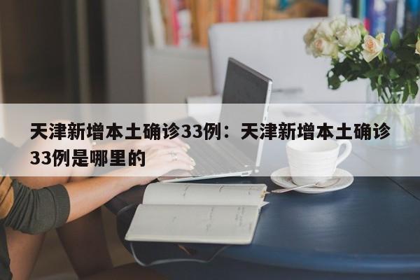 天津新增本土确诊33例:天津新增本土确诊33例是哪里的