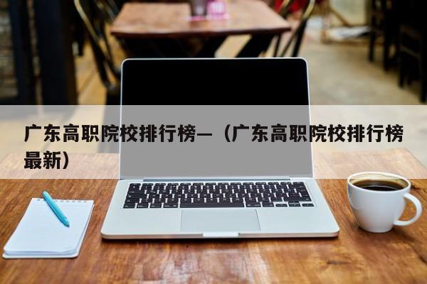 广东高职院校排行榜—(广东高职院校排行榜最新)