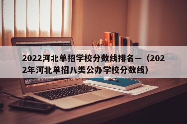2022河北单招学校分数线排名—(2022年河北单招八类公办学校分数线)