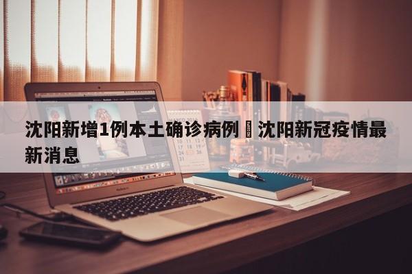 沈阳新增1例本土确诊病例›沈阳新冠疫情最新消息