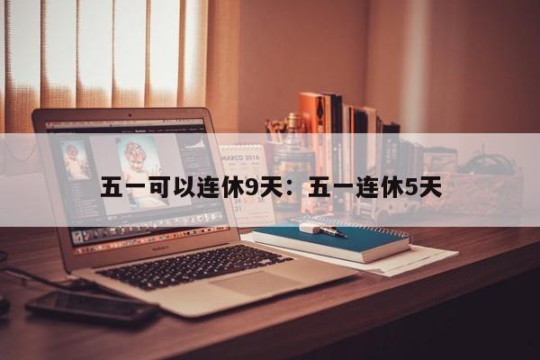 五一可以连休9天:五一连休5天