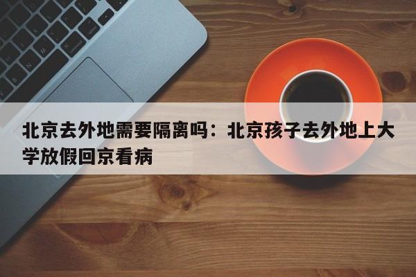 北京去外地需要隔离吗:北京孩子去外地上大学放假回京看病