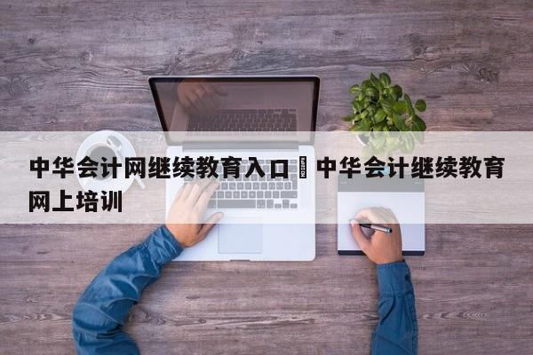 中华会计网继续教育入口›中华会计继续教育网上培训