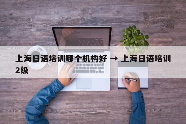 上海日语培训哪个机构好 → 上海日语培训2级