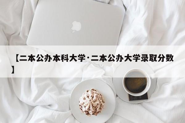 【二本公办本科大学·二本公办大学录取分数】