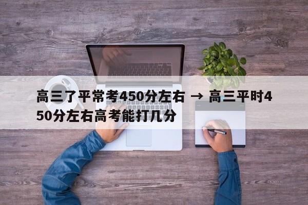 高三了平常考450分左右 → 高三平时450分左右高考能打几分