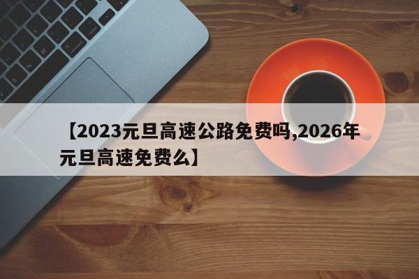 【2023元旦高速公路免费吗,2026年元旦高速免费么】