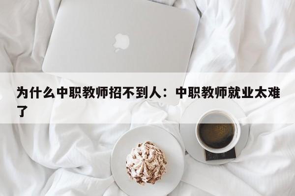 为什么中职教师招不到人:中职教师就业太难了