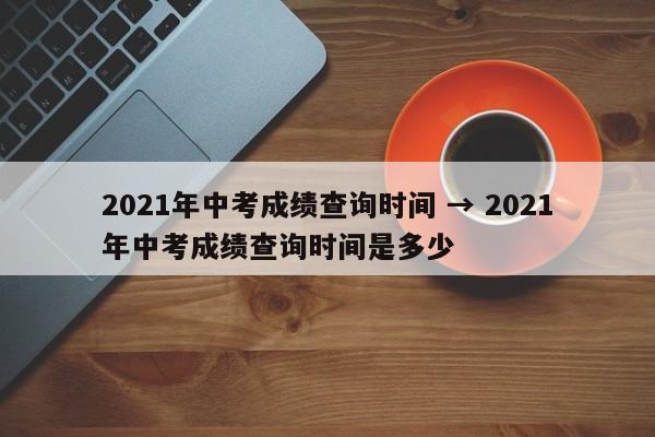 2021年中考成绩查询时间 → 2021年中考成绩查询时间是多少