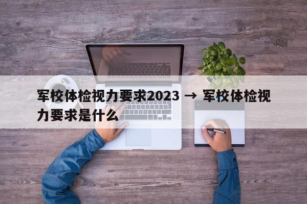 军校体检视力要求2023 → 军校体检视力要求是什么