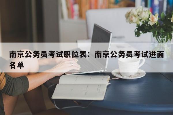 南京公务员考试职位表:南京公务员考试进面名单