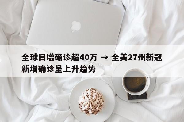 全球日增确诊超40万 → 全美27州新冠新增确诊呈上升趋势