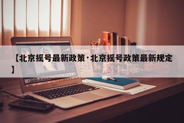 【北京摇号最新政策·北京摇号政策最新规定】
