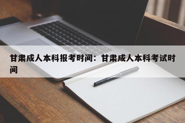 甘肃成人本科报考时间:甘肃成人本科考试时间