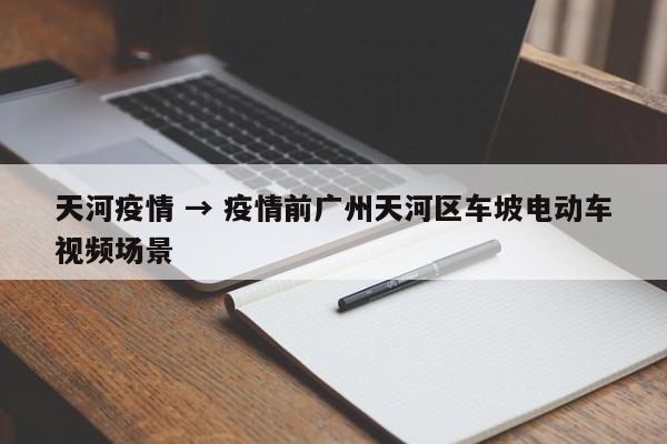 天河疫情 → 疫情前广州天河区车坡电动车视频场景