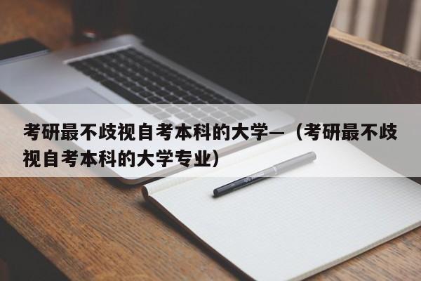 考研最不歧视自考本科的大学—(考研最不歧视自考本科的大学专业)