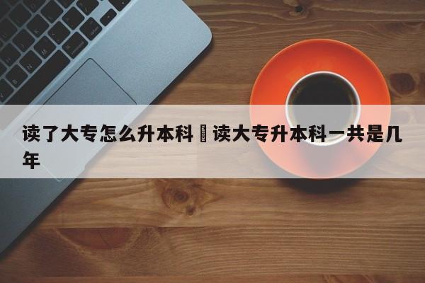 读了大专怎么升本科›读大专升本科一共是几年