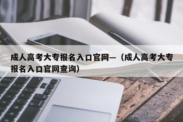 成人高考大专报名入口官网—(成人高考大专报名入口官网查询)