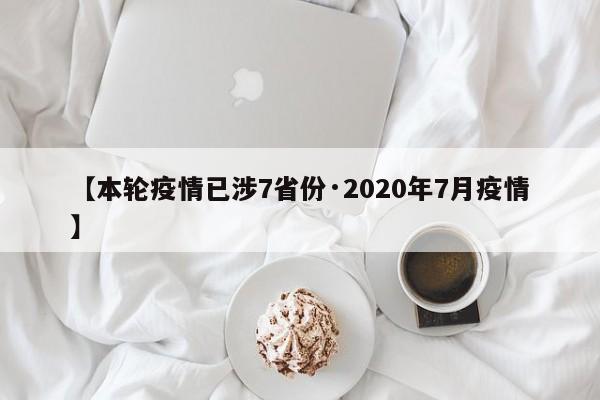 【本轮疫情已涉7省份·2020年7月疫情】