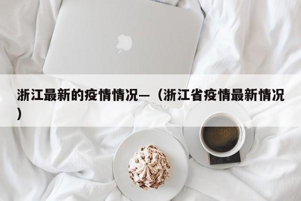 浙江最新的疫情情况—(浙江省疫情最新情况)
