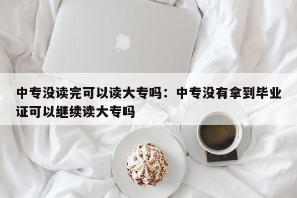 中专没读完可以读大专吗:中专没有拿到毕业证可以继续读大专吗
