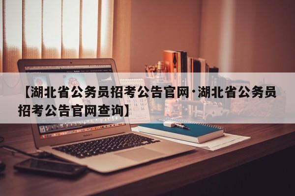 【湖北省公务员招考公告官网·湖北省公务员招考公告官网查询】