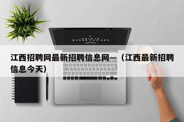 江西招聘网最新招聘信息网—(江西最新招聘信息今天)