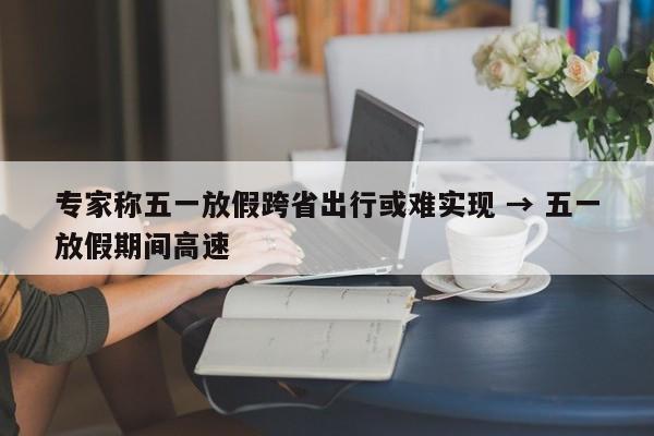 专家称五一放假跨省出行或难实现 → 五一放假期间高速