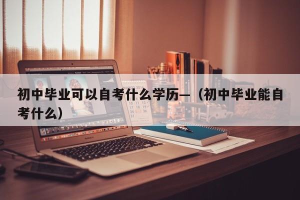 初中毕业可以自考什么学历—(初中毕业能自考什么)