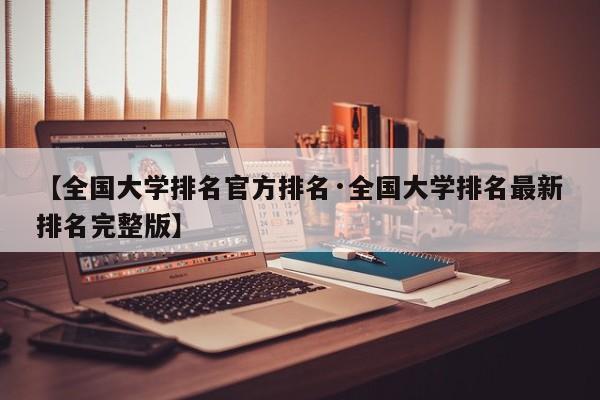 【全国大学排名官方排名·全国大学排名最新排名完整版】