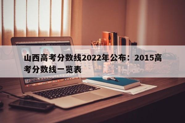 山西高考分数线2022年公布:2015高考分数线一览表