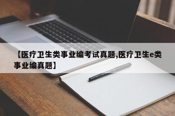 【医疗卫生类事业编考试真题,医疗卫生e类事业编真题】