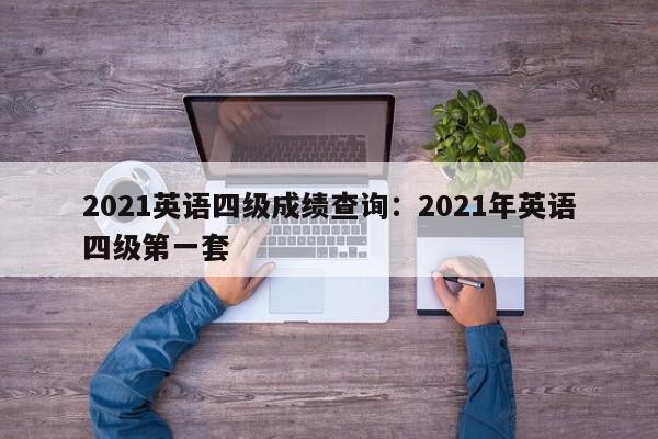 2021英语四级成绩查询:2021年英语四级第一套