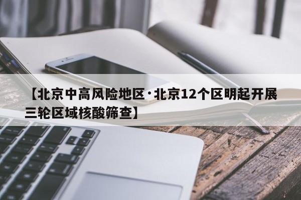【北京中高风险地区·北京12个区明起开展三轮区域核酸筛查】