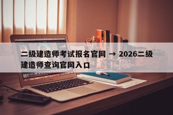 二级建造师考试报名官网 → 2026二级建造师查询官网入口