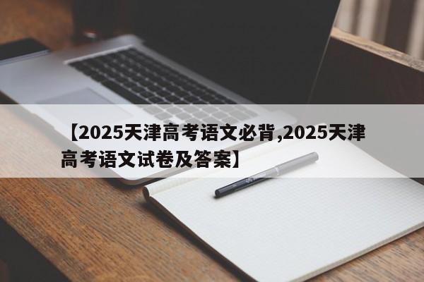 【2025天津高考语文必背,2025天津高考语文试卷及答案】