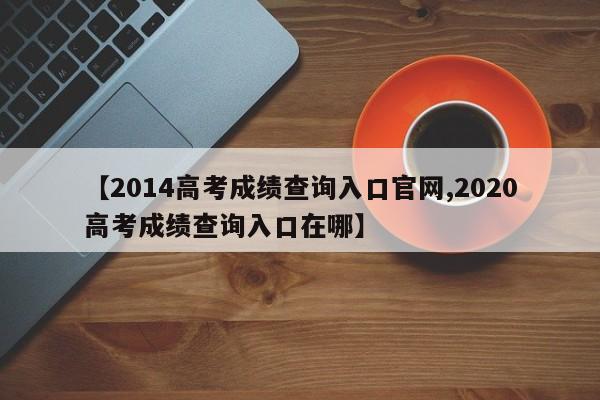 【2014高考成绩查询入口官网,2020高考成绩查询入口在哪】