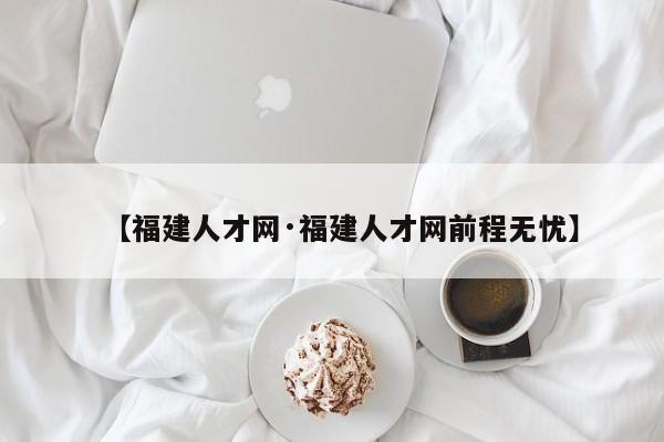 【福建人才网·福建人才网前程无忧】