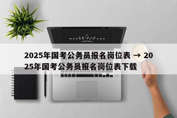 2025年国考公务员报名岗位表 → 2025年国考公务员报名岗位表下载