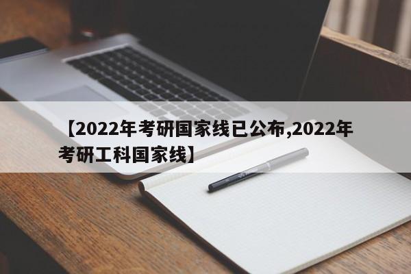 【2022年考研国家线已公布,2022年考研工科国家线】