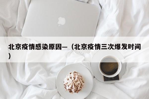 北京疫情感染原因—(北京疫情三次爆发时间)