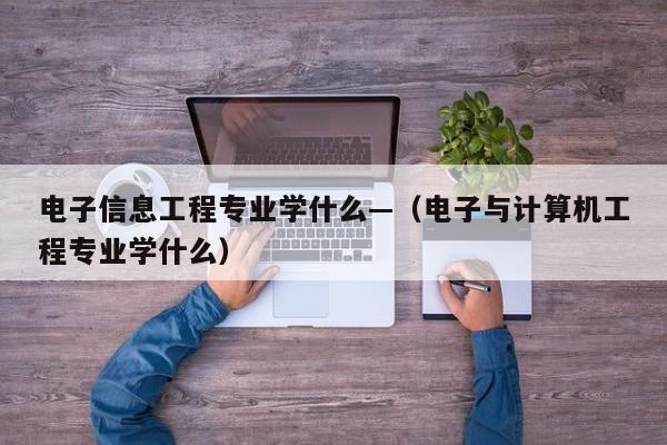 电子信息工程专业学什么—(电子与计算机工程专业学什么)