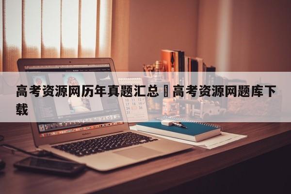 高考资源网历年真题汇总›高考资源网题库下载